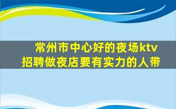 常州市中心好的夜场ktv招聘做夜店要有实力的人带