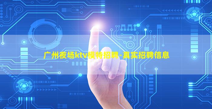 广州夜场ktv模特招聘-真实招聘信息