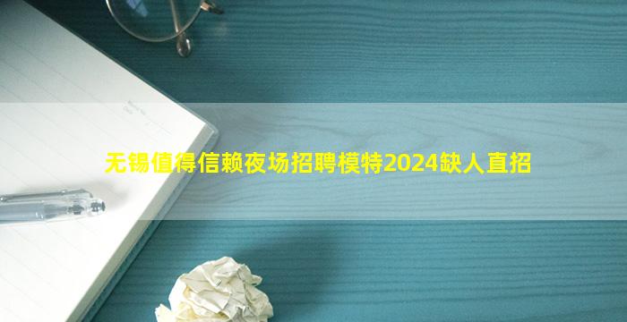 无锡值得信赖夜场招聘模特2024缺人直招