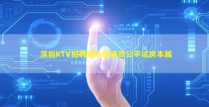深圳KTV招聘酒水促销员公平试房本越